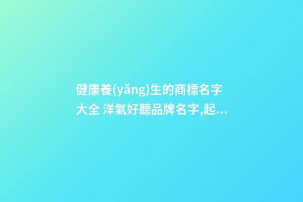 健康養(yǎng)生的商標名字大全 洋氣好聽品牌名字,起名之家-第1張-商標起名-玄機派